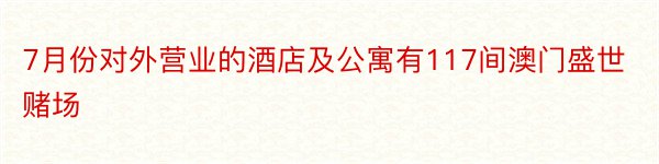 7月份对外营业的酒店及公寓有117间澳门盛世赌场