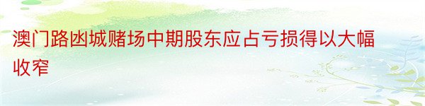 澳门路凼城赌场中期股东应占亏损得以大幅收窄