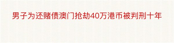 男子为还赌债澳门抢劫40万港币被判刑十年