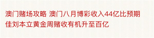 澳门赌场攻略 澳门八月博彩收入44亿比预期佳刘本立黄金周赌收有机升至百亿