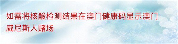 如需将核酸检测结果在澳门健康码显示澳门威尼斯人赌场