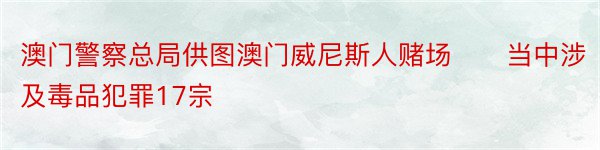 澳门警察总局供图澳门威尼斯人赌场　　当中涉及毒品犯罪17宗