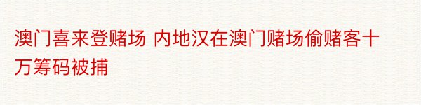 澳门喜来登赌场 内地汉在澳门赌场偷赌客十万筹码被捕