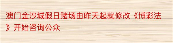 澳门金沙城假日赌场由昨天起就修改《博彩法》开始咨询公众