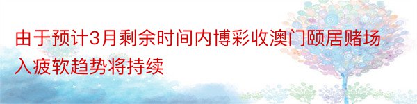 由于预计3月剩余时间内博彩收澳门颐居赌场入疲软趋势将持续