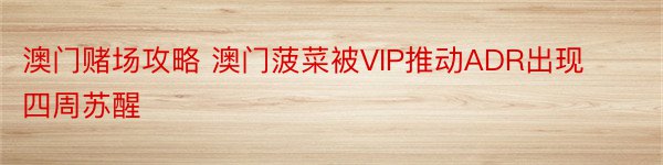 澳门赌场攻略 澳门菠菜被VIP推动ADR出现四周苏醒