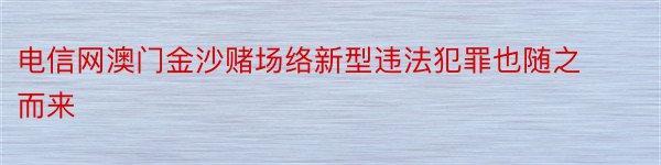 电信网澳门金沙赌场络新型违法犯罪也随之而来