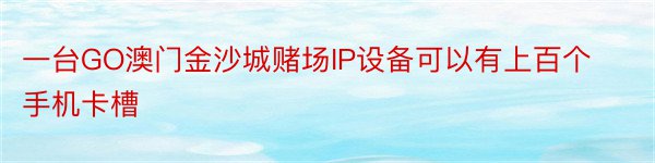 一台GO澳门金沙城赌场IP设备可以有上百个手机卡槽