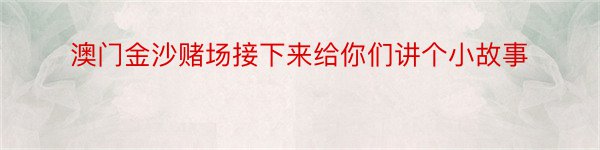 澳门金沙赌场接下来给你们讲个小故事