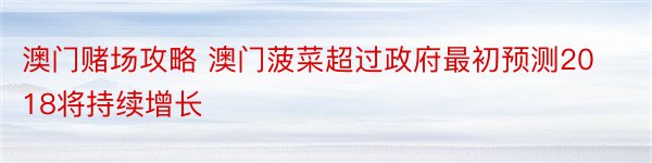 澳门赌场攻略 澳门菠菜超过政府最初预测2018将持续增长