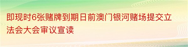 即现时6张赌牌到期日前澳门银河赌场提交立法会大会审议宣读