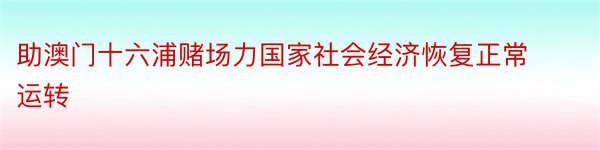 助澳门十六浦赌场力国家社会经济恢复正常运转