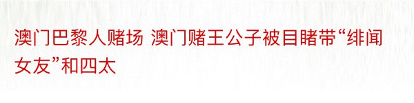 澳门巴黎人赌场 澳门赌王公子被目睹带“绯闻女友”和四太