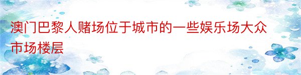 澳门巴黎人赌场位于城市的一些娱乐场大众市场楼层