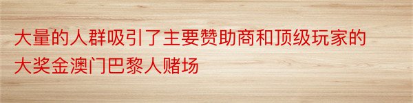 大量的人群吸引了主要赞助商和顶级玩家的大奖金澳门巴黎人赌场