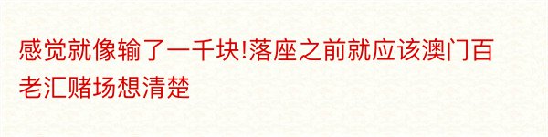 感觉就像输了一千块!落座之前就应该澳门百老汇赌场想清楚