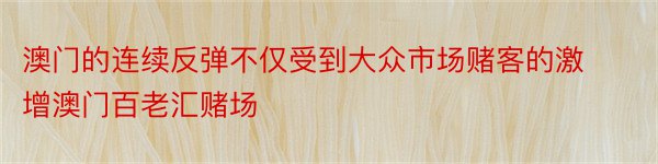 澳门的连续反弹不仅受到大众市场赌客的激增澳门百老汇赌场