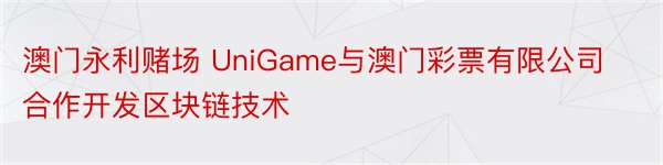 澳门永利赌场 UniGame与澳门彩票有限公司合作开发区块链技术