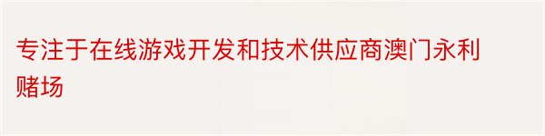 专注于在线游戏开发和技术供应商澳门永利赌场