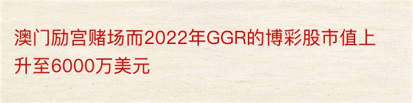 澳门励宫赌场而2022年GGR的博彩股市值上升至6000万美元