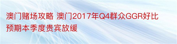 澳门赌场攻略 澳门2017年Q4群众GGR好比预期本季度贵宾放缓