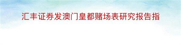 汇丰证券发澳门皇都赌场表研究报告指