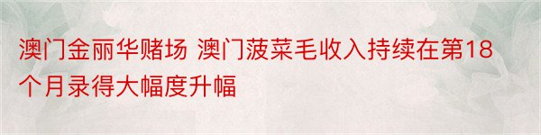 澳门金丽华赌场 澳门菠菜毛收入持续在第18个月录得大幅度升幅