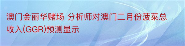 澳门金丽华赌场 分析师对澳门二月份菠菜总收入(GGR)预测显示