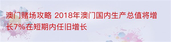 澳门赌场攻略 2018年澳门国内生产总值将增长7％在短期内任旧增长