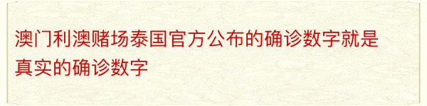 澳门利澳赌场泰国官方公布的确诊数字就是真实的确诊数字