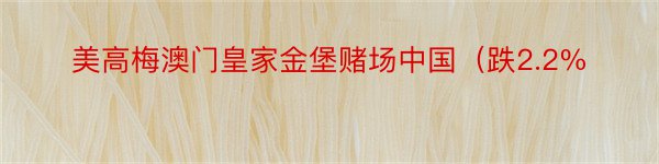 美高梅澳门皇家金堡赌场中国（跌2.2%