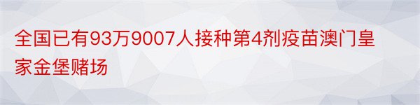 全国已有93万9007人接种第4剂疫苗澳门皇家金堡赌场