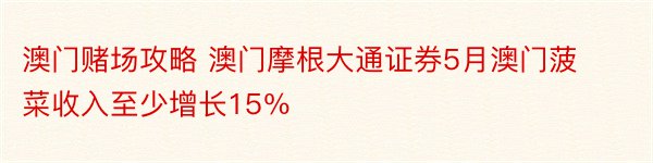 澳门赌场攻略 澳门摩根大通证券5月澳门菠菜收入至少增长15％