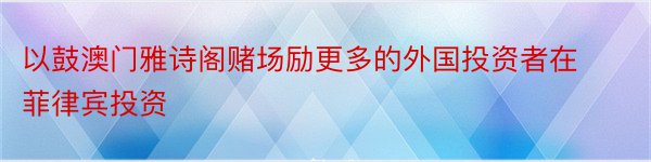 以鼓澳门雅诗阁赌场励更多的外国投资者在菲律宾投资