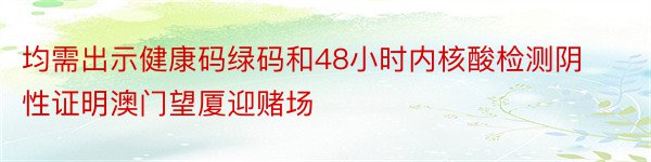 均需出示健康码绿码和48小时内核酸检测阴性证明澳门望厦迎赌场