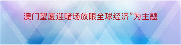 澳门望厦迎赌场放眼全球经济”为主题