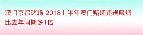 澳门京都赌场 2018上半年澳门赌场违规吸烟比去年同期多1倍