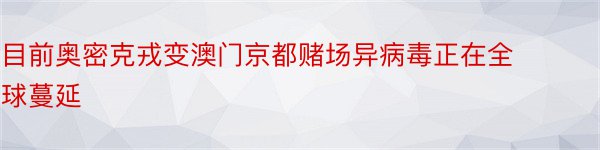 目前奥密克戎变澳门京都赌场异病毒正在全球蔓延