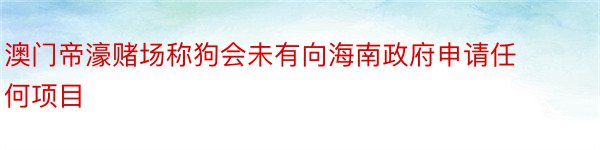 澳门帝濠赌场称狗会未有向海南政府申请任何项目