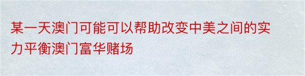 某一天澳门可能可以帮助改变中美之间的实力平衡澳门富华赌场