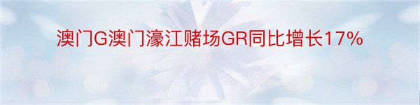 澳门G澳门濠江赌场GR同比增长17%