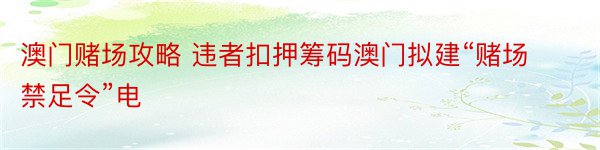 澳门赌场攻略 违者扣押筹码澳门拟建“赌场禁足令”电