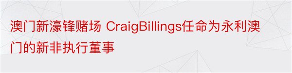 澳门新濠锋赌场 CraigBillings任命为永利澳门的新非执行董事