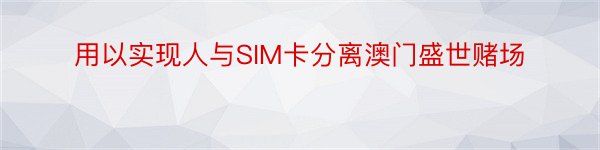 用以实现人与SIM卡分离澳门盛世赌场