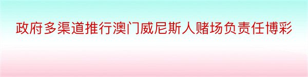 政府多渠道推行澳门威尼斯人赌场负责任博彩