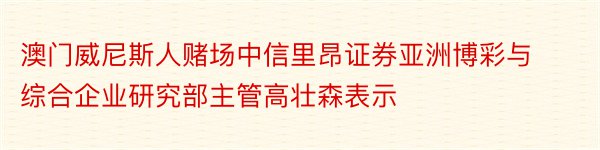 澳门威尼斯人赌场中信里昂证券亚洲博彩与综合企业研究部主管高壮森表示