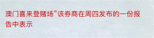 澳门喜来登赌场”该券商在周四发布的一份报告中表示