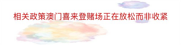 相关政策澳门喜来登赌场正在放松而非收紧