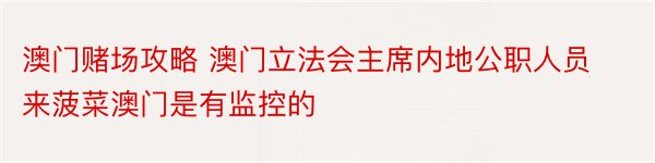 澳门赌场攻略 澳门立法会主席内地公职人员来菠菜澳门是有监控的