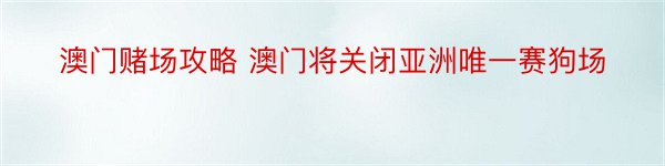 澳门赌场攻略 澳门将关闭亚洲唯一赛狗场